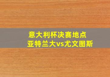 意大利杯决赛地点 亚特兰大vs尤文图斯